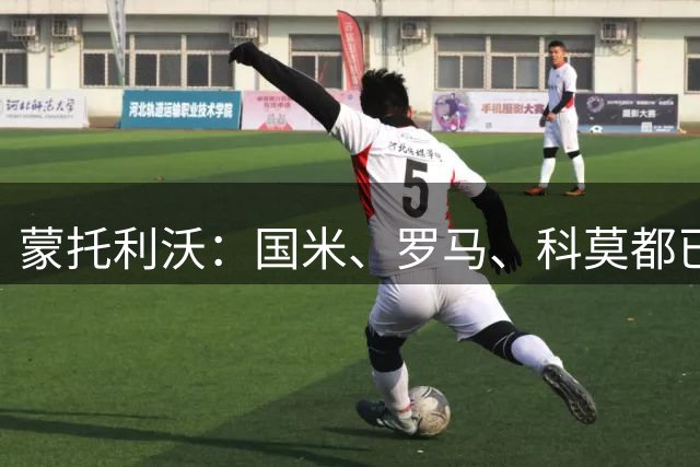 蒙托利沃：国米、罗马、科莫都已经准备好争冠